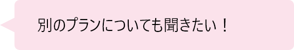 「別のプランについても聞きたい！」