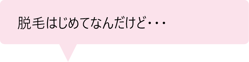 「脱毛はじめてなんだけど・・・」