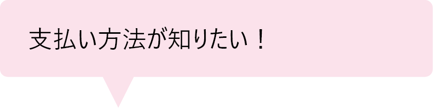 「支払い方法が知りたい！」