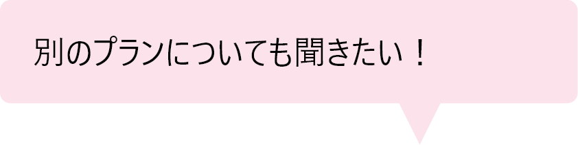 「別のプランについても聞きたい！」